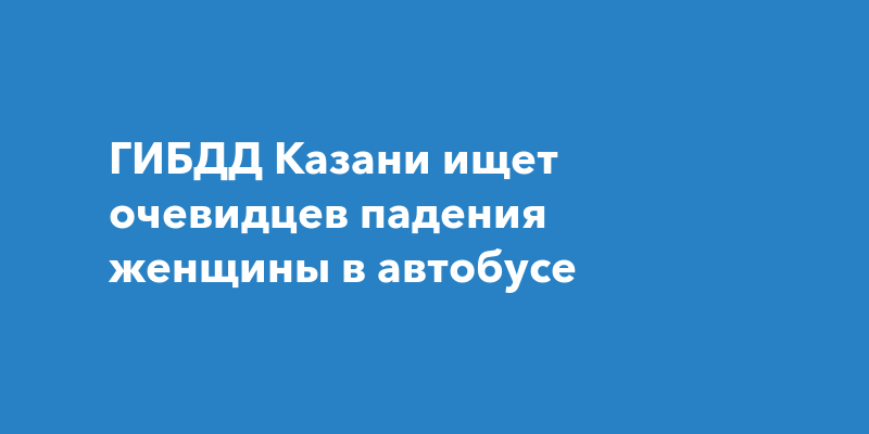 ГИБДД Казани ищет очевидцев падения женщины вавтобусе