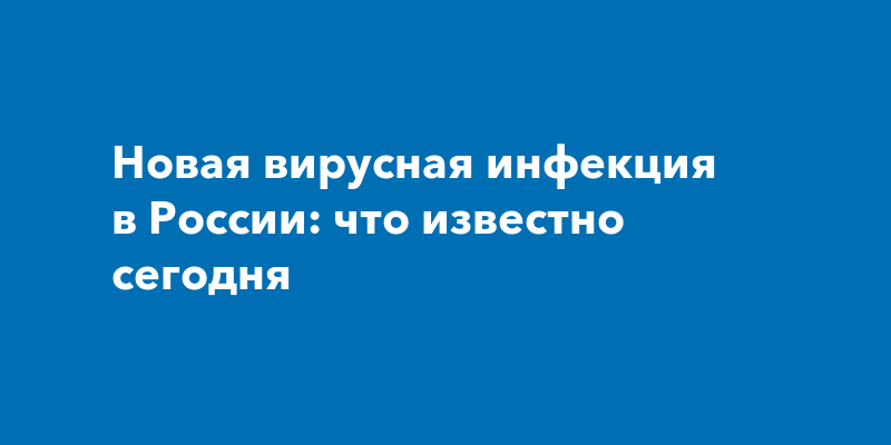 Новая вирусная инфекция в России: что известно сегодня