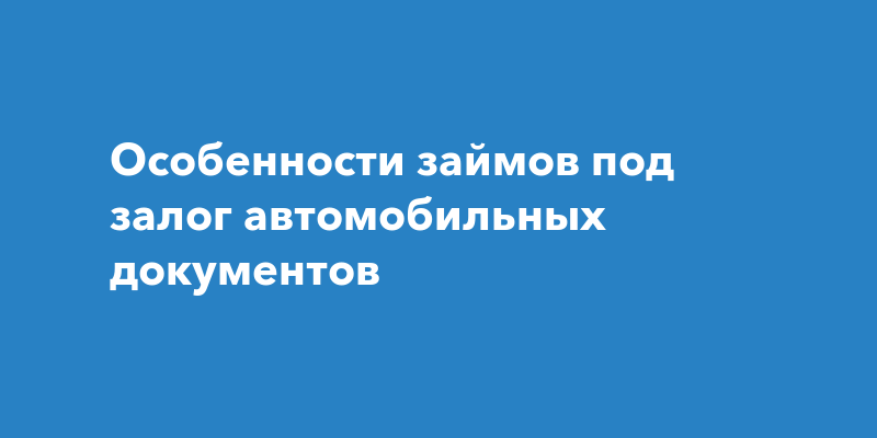 Особенности займов под залог автомобильных документов