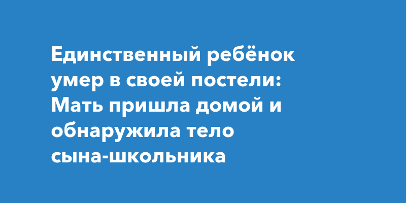 Мать пришла домой и обнаружила телосына-школьника