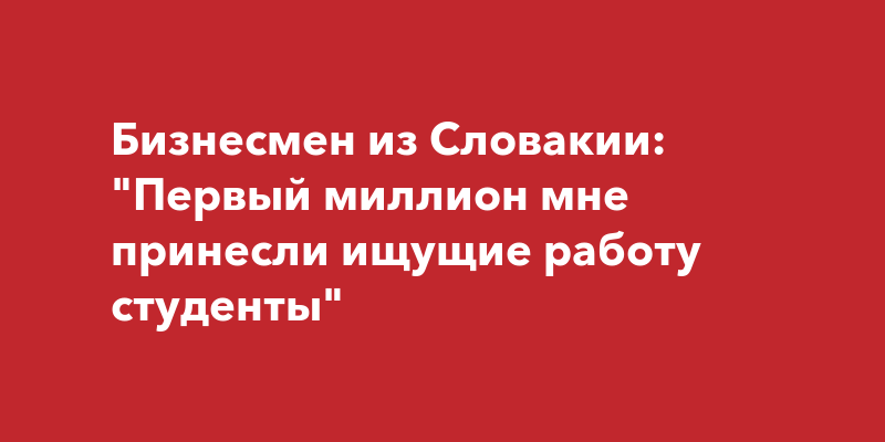 Бизнесмен из Словакии: \"Первый миллион мне принесли ищущие работу студенты\"