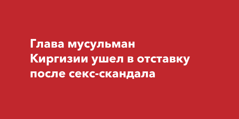 Лидер мусульман Киргизии оставил свой пост после громкого секс-скандала