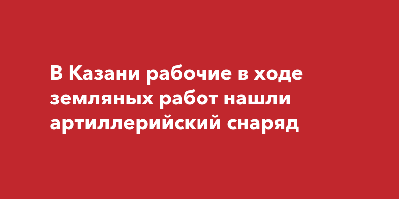 В Казани рабочие в ходе земляных работ нашли артиллерийский снаряд