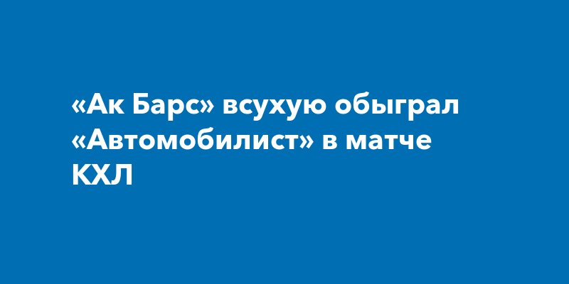 «Ак Барс» всухую обыграл «Автомобилист» в матче КХЛ