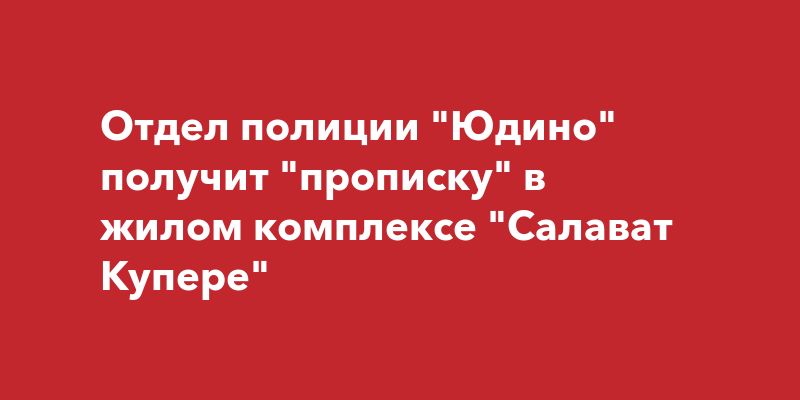 Отдел полиции \"Юдино\" получит \"прописку\" в жилом комплексе \"Салават Купере\"