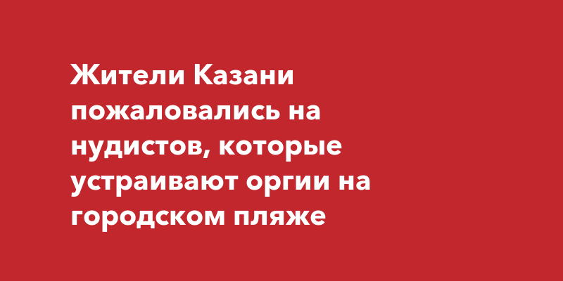 Жители Казани пожаловались на нудистов, которые устраивают оргии на городском пляже