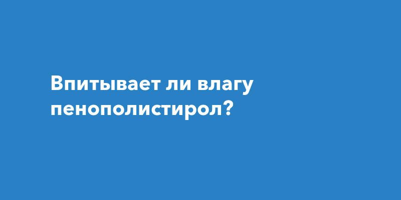 Впитывает ли влагу пенопласт