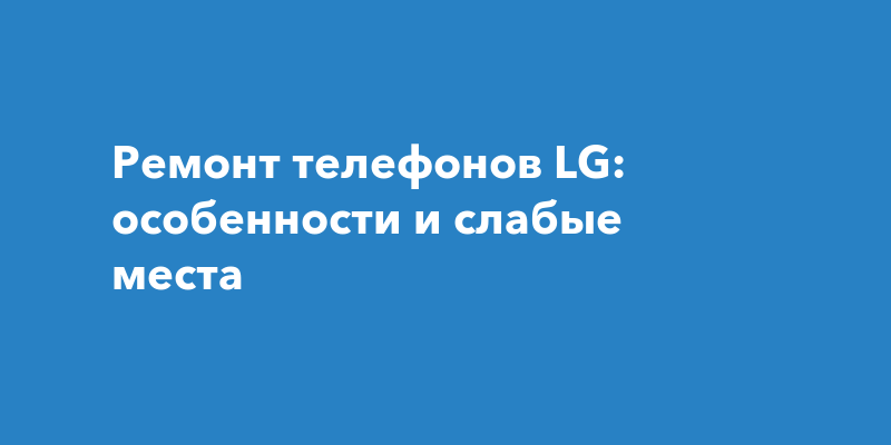 На что обратить внимание при выборе мастерской для ремонта телефонов LG