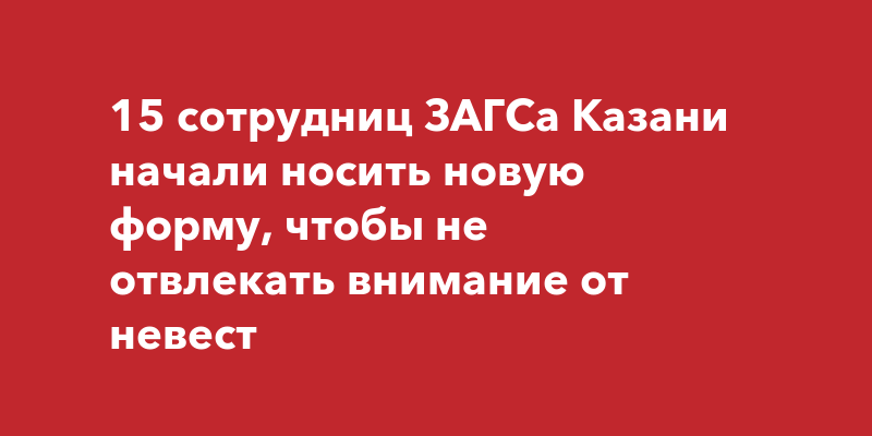 15 сотрудниц ЗАГСа Казани начали носить новую форму, чтобы не отвлекать ...