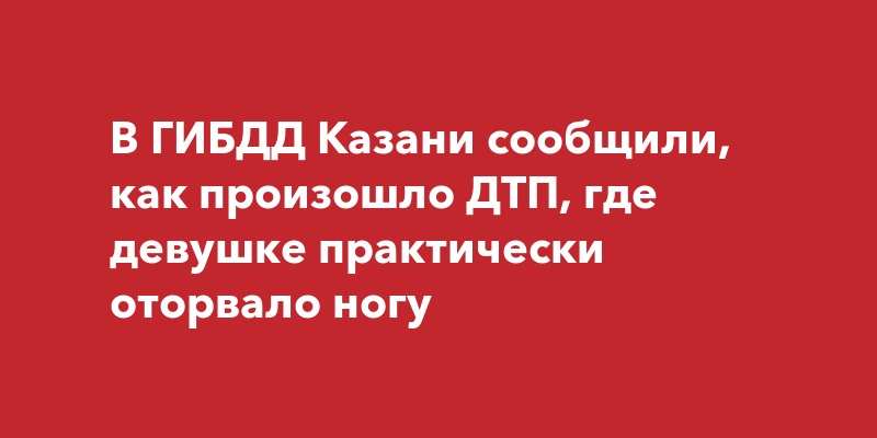 В ГИБДД Казани сообщили, как произошло ДТП, где девушке практически