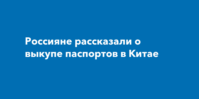 Россияне рассказали о выкупе паспортов в Китае