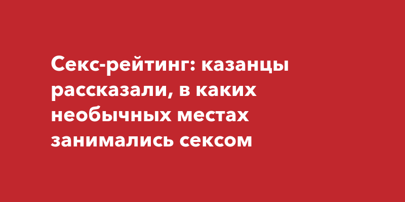 Подборка мест, где можно заняться сексом, если кровать надоела | theGirl