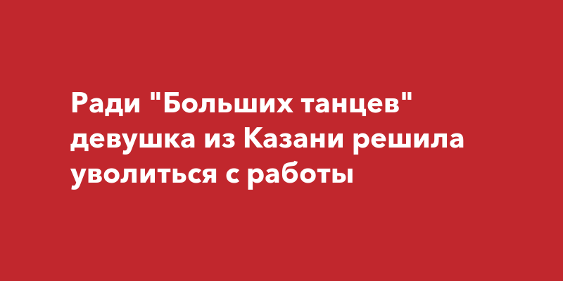 Ради Больших танцев девушка из Казани решила уволиться сработы