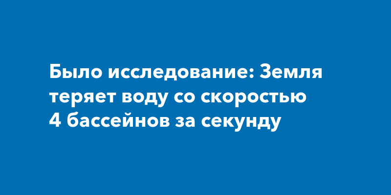 Было исследование: Земля теряет воду со скоростью 4 бассейнов за секунду
