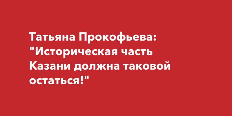 Татьяна Прокофьева: \"Историческая часть Казани должна таковой остаться!\"