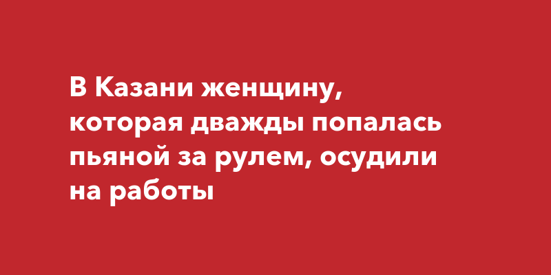 В Казани женщину, которая дважды попалась пьяной за рулем, осудили на