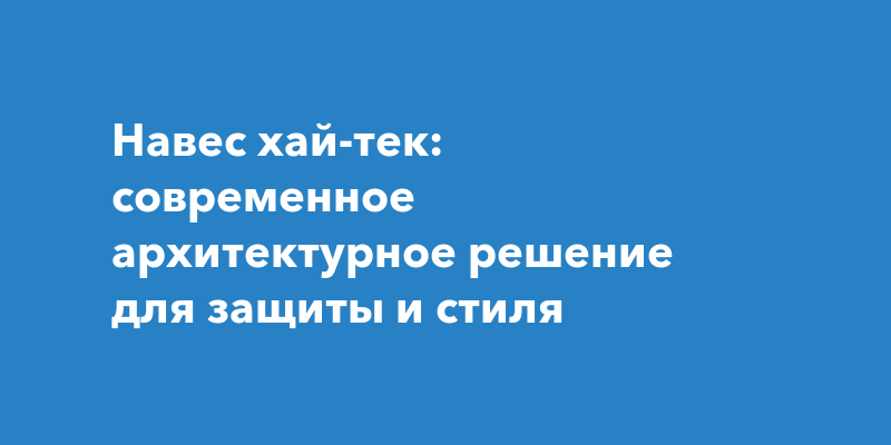 Навес хай-тек: современное архитектурное решение для защиты и стиля