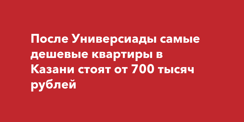 После Универсиады самые дешевые квартиры в Казани стоят от 700 тысяч рублей