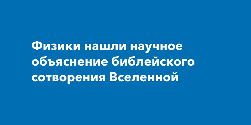 Физики нашли научное объяснение библейского сотворения Вселенной