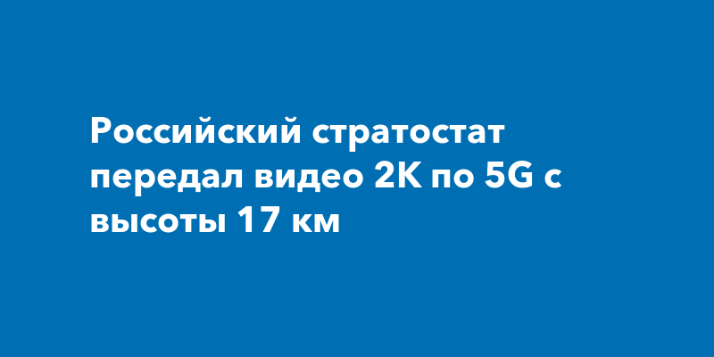 Российский стратостат передал видео 2K по 5G с высоты 17 км