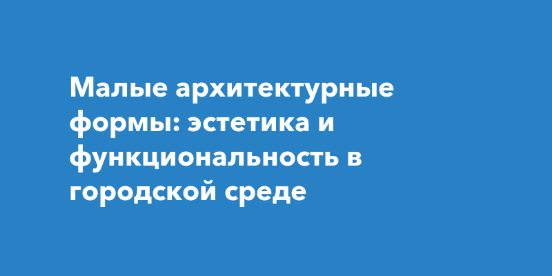 Малые архитектурные формы: эстетика и функциональность в городской среде