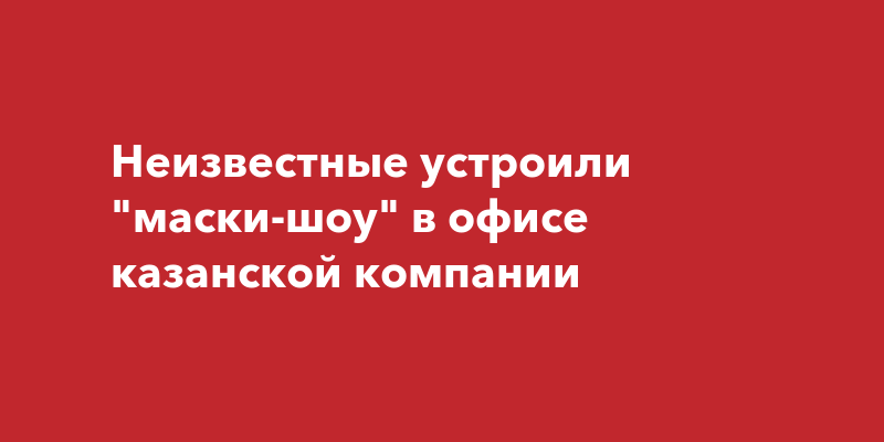 Неизвестные устроили "маски-шоу" в офисе казанской компании