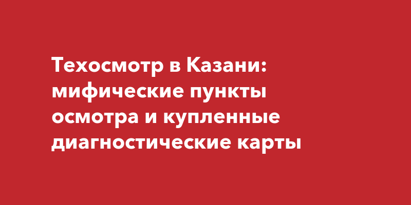 Техосмотр в Казани: мифические пункты осмотра и купленные ...