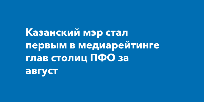 Казанский мэр стал первым в медиарейтинге глав столиц ПФО за август