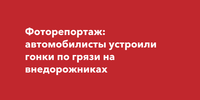 Фоторепортаж: автомобилисты устроили гонки по грязи на внедорожниках