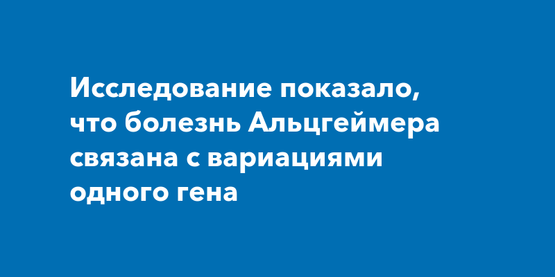 Исследование показало, что болезнь Альцгеймера связана с вариациями одного гена