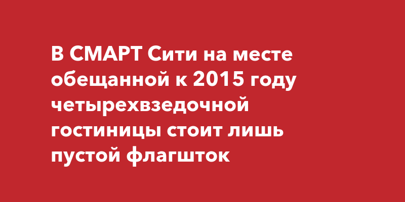 В СМАРТ Сити на месте обещанной к 2015 году четырехвзедочной гостиницы стоит лишь пустой флагшток