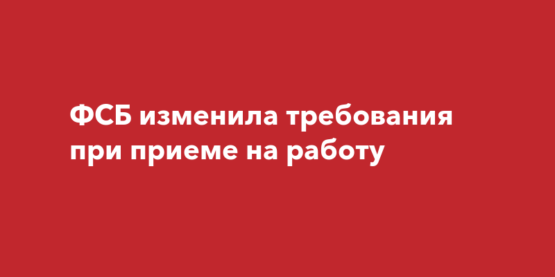 ФСБ изменила требования при приеме наработу‍