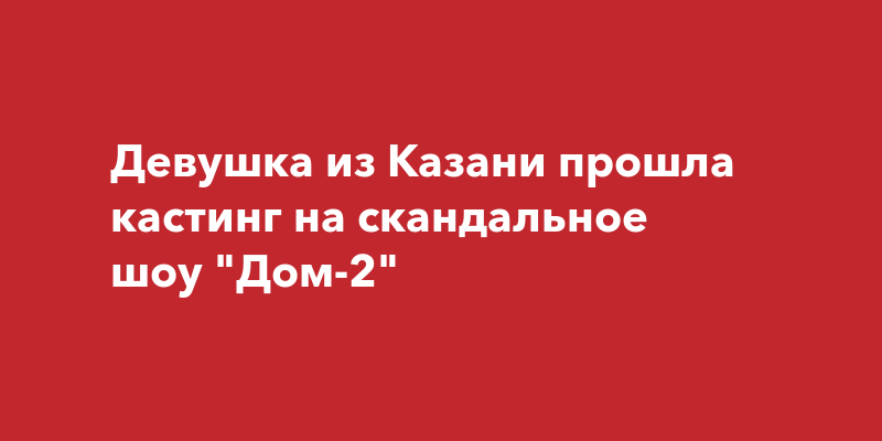 Девушка из Казани прошла кастинг на скандальное шоуДом-2