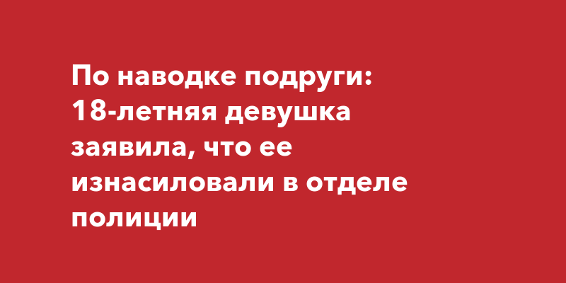 В России: 18-летняя девушка заявила, что ее изнасиловали в отделеполиции