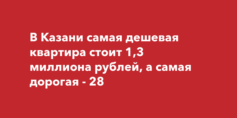 В Казани самая дешевая квартира стоит 1,3 миллиона рублей, а самая ...