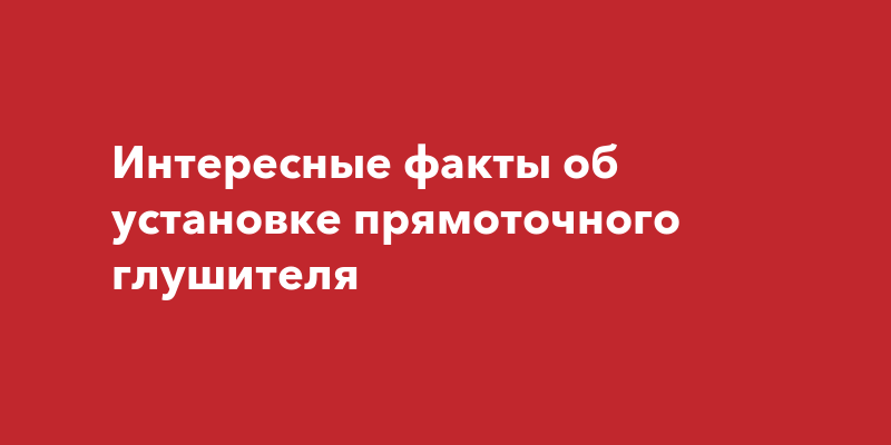 Интересные факты об установке прямоточного глушителя