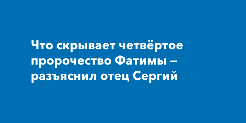 Что скрывает четвёртое пророчество Фатимы — разъяснил отец Сергий