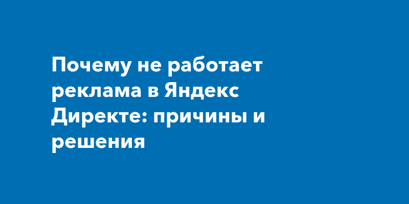 Почему не работает реклама в Яндекс Директе: причины и решения