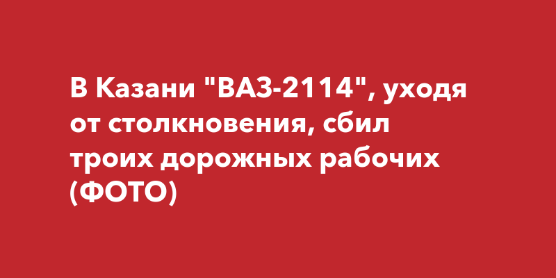 В Казани "ВАЗ-2114", уходя от столкновения, сбил троих дорожных рабочих ...