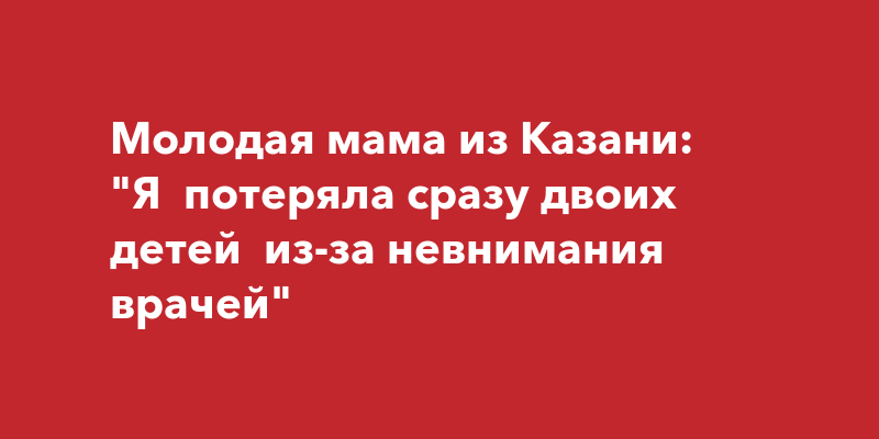 Молодая мама из Казани: Я потеряла сразу двоих детей из-за невнимания