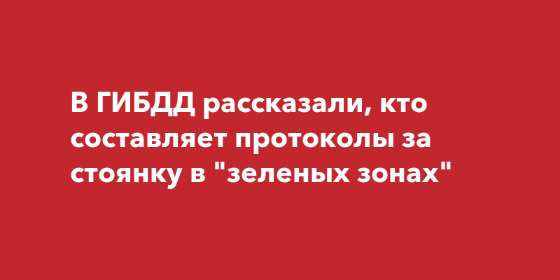 В ГИБДД рассказали, кто составляет протоколы за стоянку в "зеленых зонах"