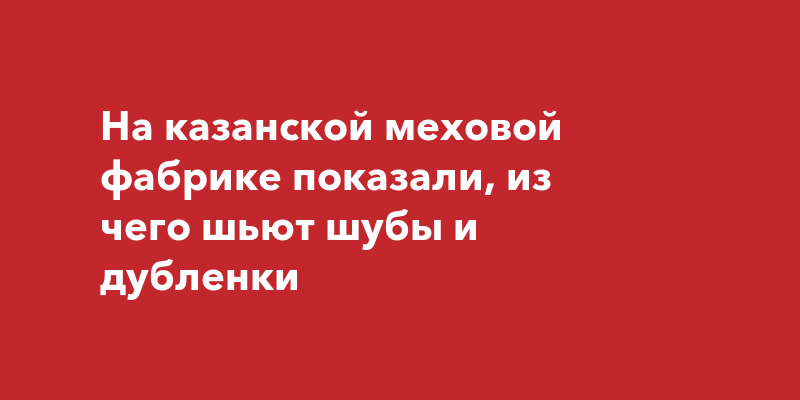 Закройщица из Казани предлагает пустить шубы на изделия для бойцов СВО | АиФ Казань