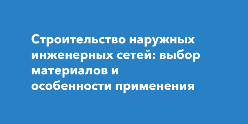 Строительство наружных инженерных сетей: выбор материалов и особенности ...