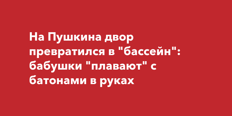 На Пушкина двор превратился в "бассейн": бабушки "плавают" с батонами в ...