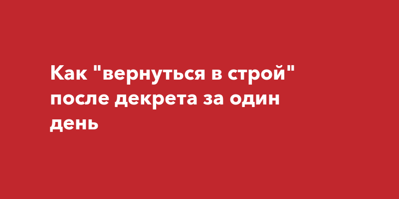 После декрета вернулась. Как вернуться в Строй после праздников.