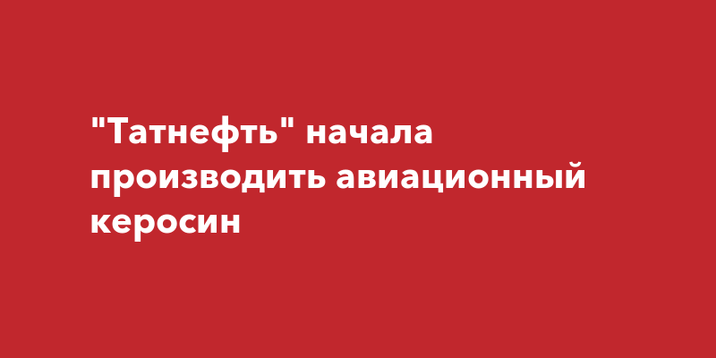 "Татнефть" начала производить авиационный керосин