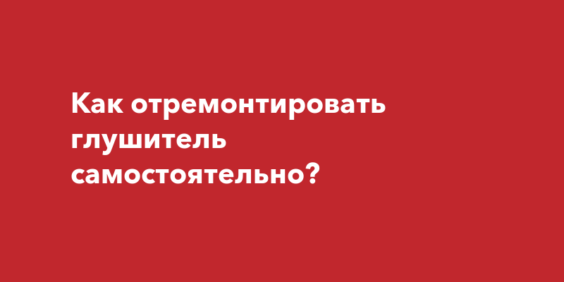 Как отремонтировать глушитель самостоятельно?