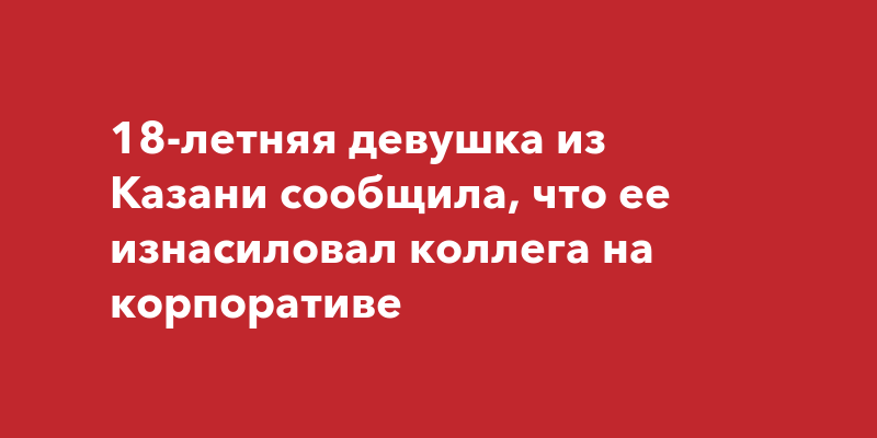 18-летняя девушка из Казани сообщила, что ее изнасиловал коллега на