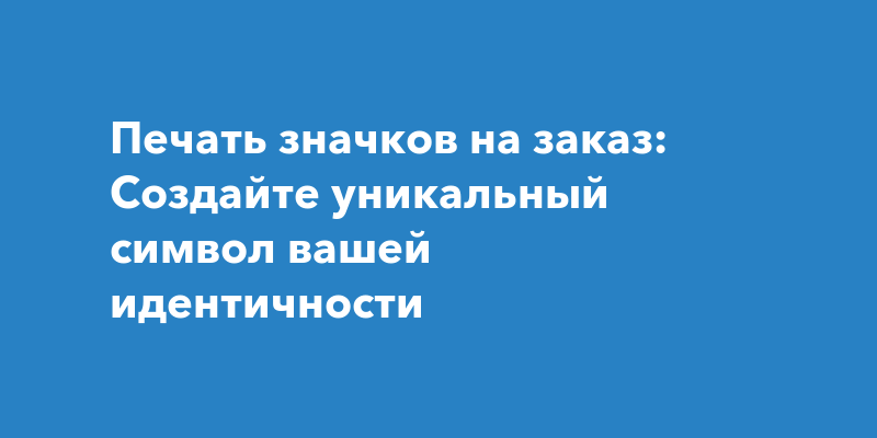 Печать значков на заказ: Создайте уникальный символ вашей идентичности